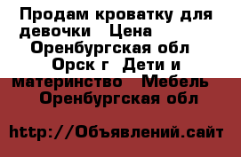 Продам кроватку для девочки › Цена ­ 2 800 - Оренбургская обл., Орск г. Дети и материнство » Мебель   . Оренбургская обл.